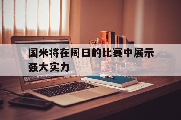 aoa体育体育网页版登录入口-国米将在周日的比赛中展示强大实力的简单介绍
